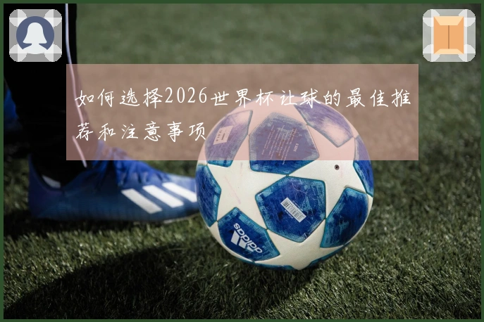 如何选择2026世界杯让球的最佳推荐和注意事项