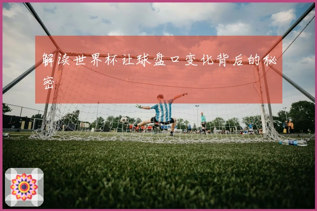 解读世界杯让球盘口变化背后的秘密