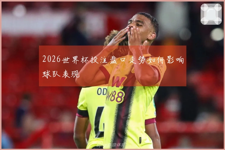 2026世界杯投注盘口走势如何影响球队表现