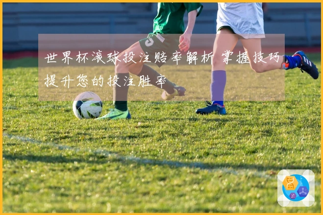 世界杯滚球投注赔率解析 掌握技巧提升您的投注胜率