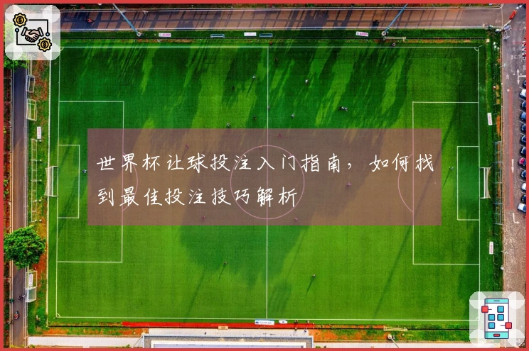 世界杯让球投注入门指南，如何找到最佳投注技巧解析