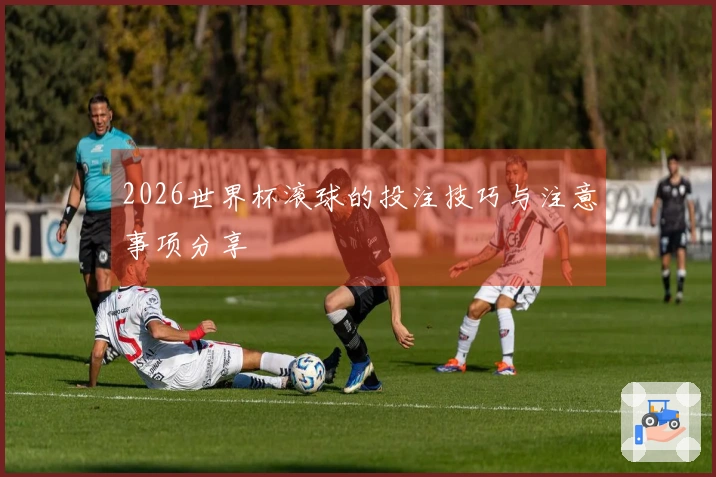 2026世界杯滚球的投注技巧与注意事项分享