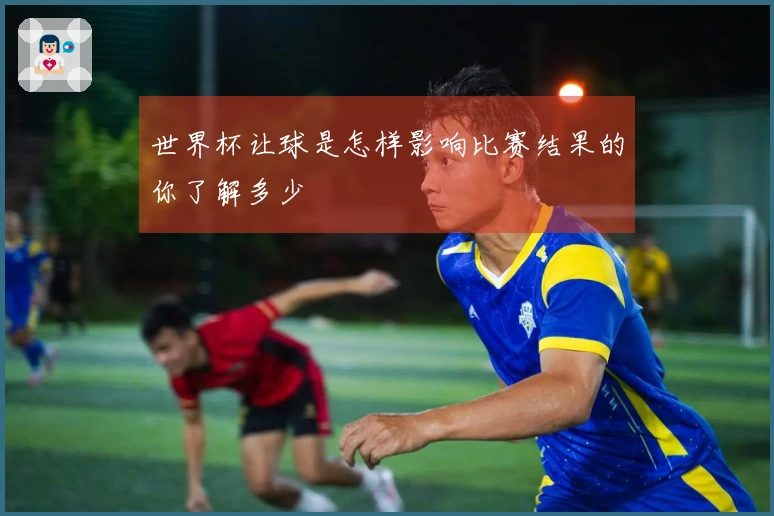 世界杯让球是怎样影响比赛结果的你了解多少