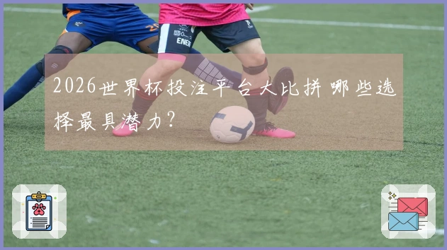 2026世界杯投注平台大比拼 哪些选择最具潜力？