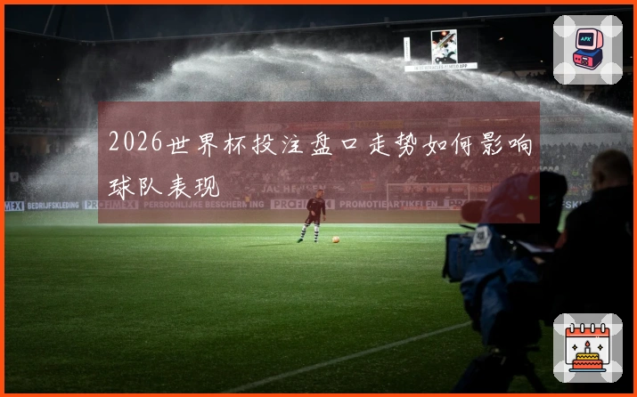 2026世界杯投注盘口走势如何影响球队表现