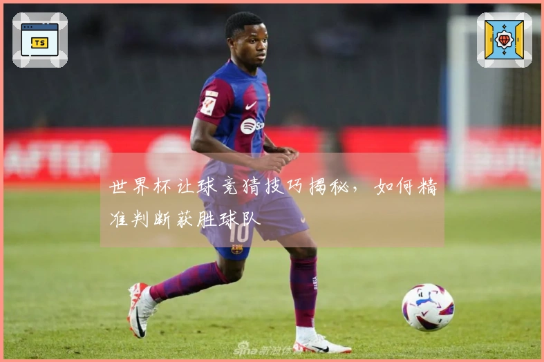 世界杯让球竞猜技巧揭秘，如何精准判断获胜球队