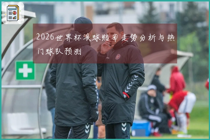 2026世界杯滚球赔率走势分析与热门球队预测
