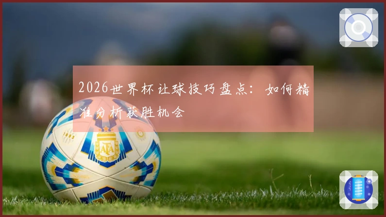 2026世界杯让球技巧盘点：如何精准分析获胜机会