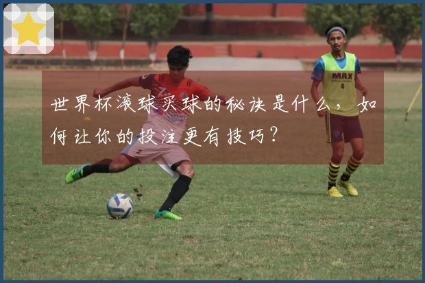 世界杯滚球买球的秘诀是什么，如何让你的投注更有技巧？
