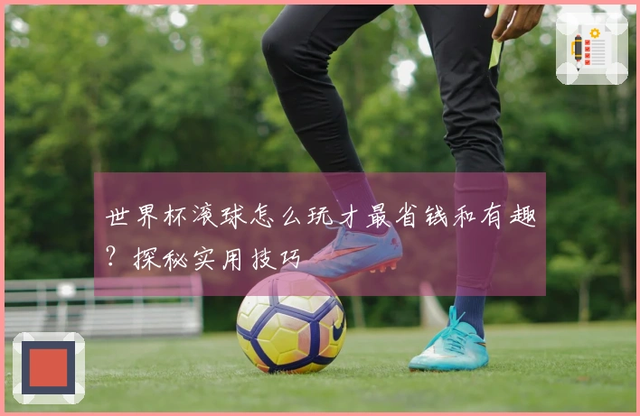 世界杯滚球怎么玩才最省钱和有趣？探秘实用技巧