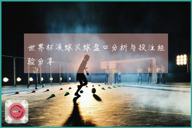 世界杯滚球买球盘口分析与投注经验分享
