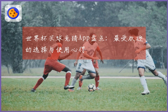 世界杯买球竞猜App盘点：最受欢迎的选择与使用心得