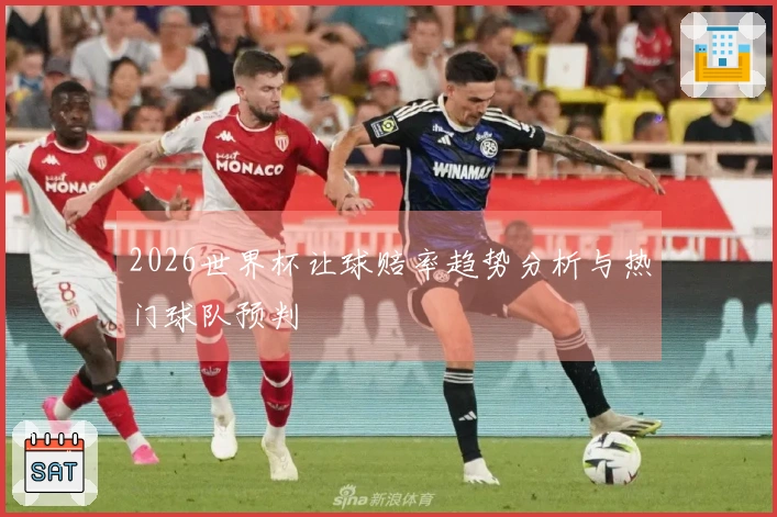 2026世界杯让球赔率趋势分析与热门球队预判