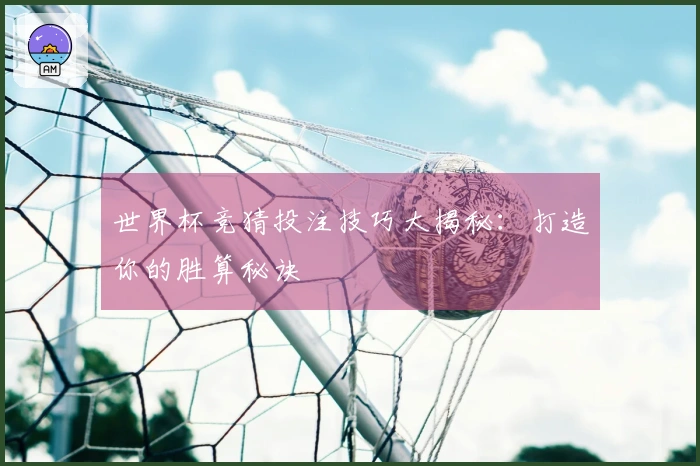 世界杯竞猜投注技巧大揭秘：打造你的胜算秘诀