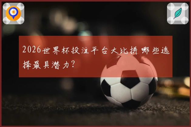 2026世界杯投注平台大比拼 哪些选择最具潜力？