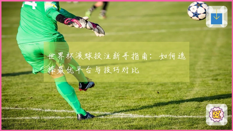 世界杯滚球投注新手指南：如何选择最优平台与技巧对比