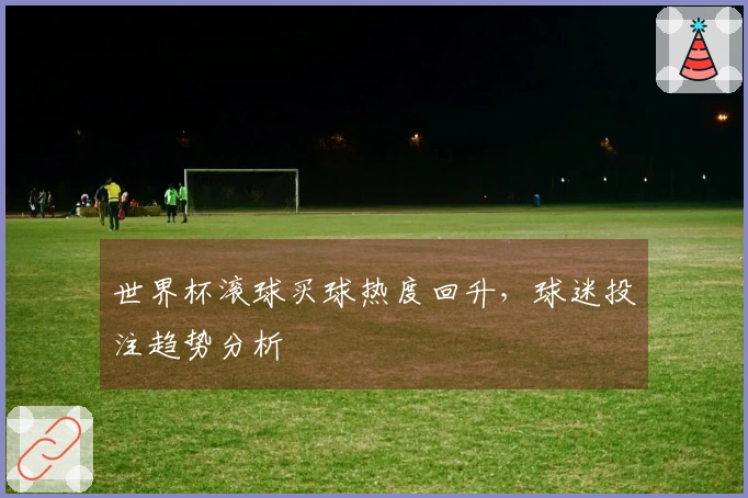 世界杯滚球买球热度回升，球迷投注趋势分析