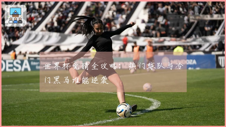 世界杯竞猜全攻略：热门球队与冷门黑马谁能逆袭