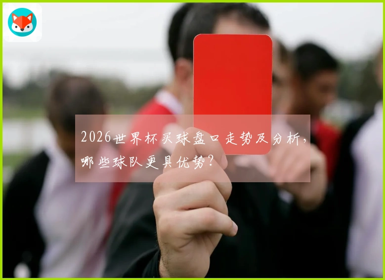 2026世界杯买球盘口走势及分析，哪些球队更具优势？