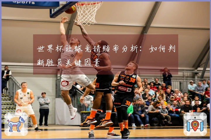 世界杯让球竞猜赔率分析：如何判断胜负关键因素