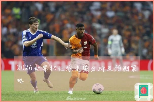 2026世界杯让球走势分析及预测策略