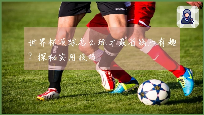 世界杯滚球怎么玩才最省钱和有趣？探秘实用技巧