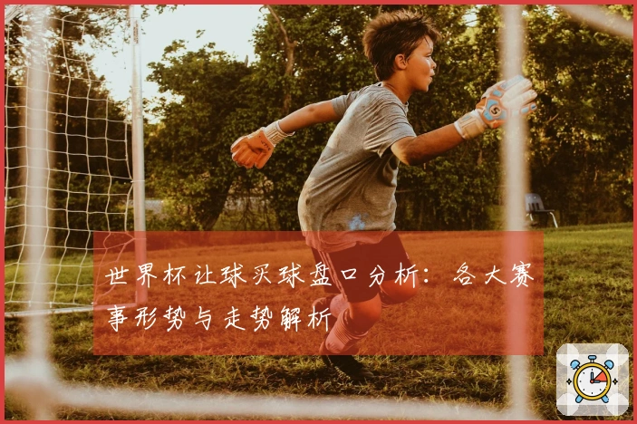 世界杯让球买球盘口分析：各大赛事形势与走势解析