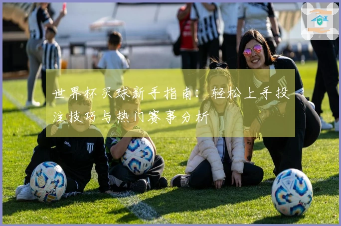 世界杯买球新手指南：轻松上手投注技巧与热门赛事分析