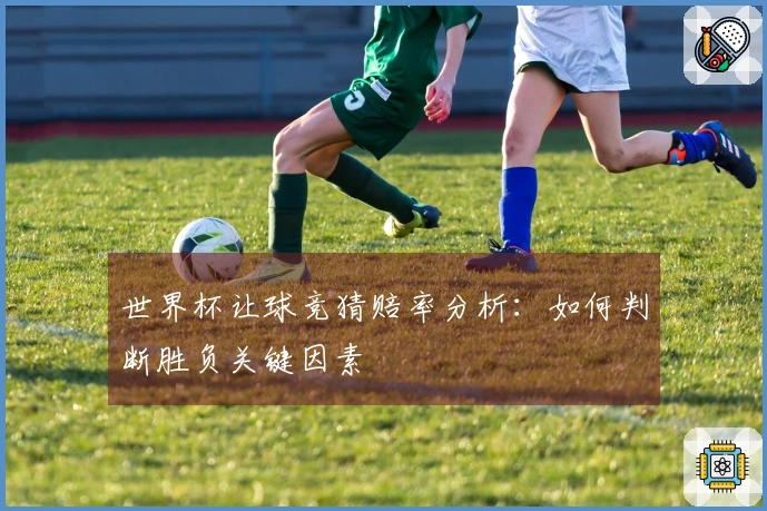 世界杯让球竞猜赔率分析：如何判断胜负关键因素