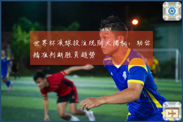 世界杯滚球投注规则大揭秘，助你精准判断胜负趋势
