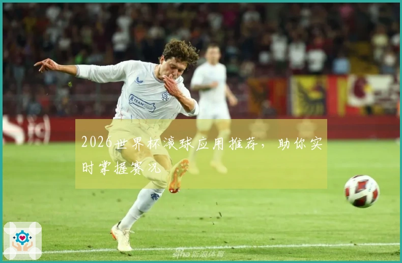 2026世界杯滚球应用推荐，助你实时掌握赛况