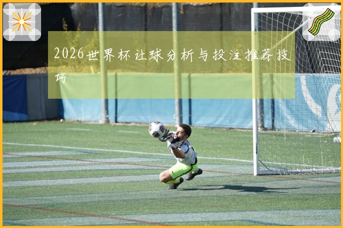 2026世界杯让球分析与投注推荐技巧