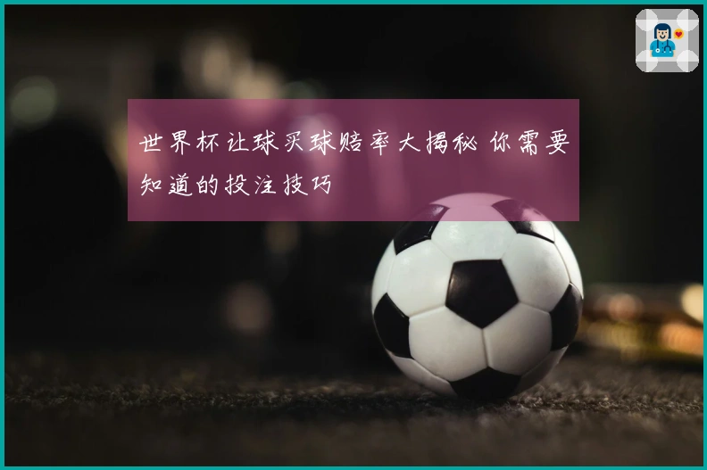 世界杯让球买球赔率大揭秘 你需要知道的投注技巧