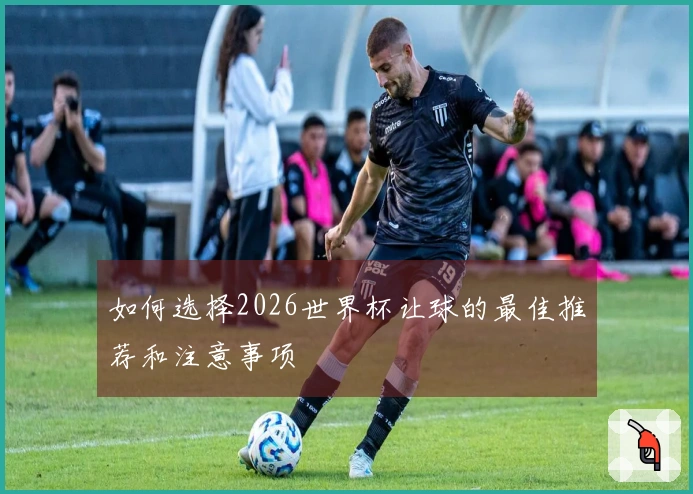 如何选择2026世界杯让球的最佳推荐和注意事项