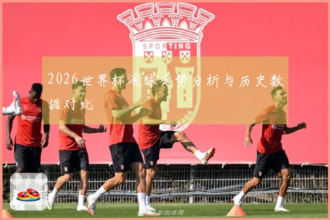 2026世界杯滚球走势分析与历史数据对比