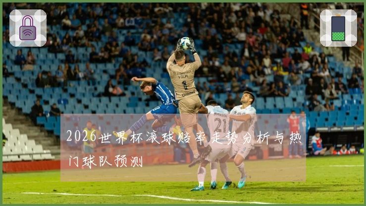 2026世界杯滚球赔率走势分析与热门球队预测